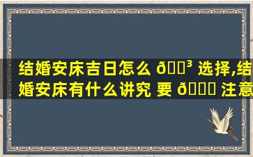 结婚安床吉日怎么 🐳 选择,结婚安床有什么讲究 要 🐒 注意什么禁忌